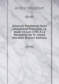 Discours Prononc?s Dans L'Acad?mie Fran?oise, Le Jeudi 15 Juin 1785 ? La R?ception De M. L'Abb? Morellet (French Edition)