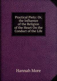 Practical Piety: Or, the Influence of the Religion of the Heart On the Conduct of the Life