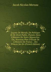 Le?ons De Morale, De Politique Et De Droit Public, Puis?es Dans L'Histoire De Notre Monarchie: Ou, Nouveau Plan D'?tude De L'Histoire De France. . Des Princes Ses En (French Edition)
