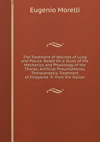 The Treatment of Wounds of Lung and Pleura: Based On a Study of the Mechanics and Physiology of the Thorax; Artificial Pneumothorax, Thoracentesis, Treatment of Empyema. Tr. from the Italian