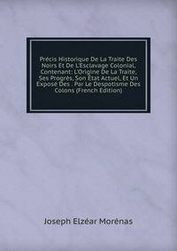 Pr?cis Historique De La Traite Des Noirs Et De L'Esclavage Colonial, Contenant: L'Origine De La Traite, Ses Progr?s, Son ?tat Actuel, Et Un Expos? Des . Par Le Despotisme Des Colons (French Edition)