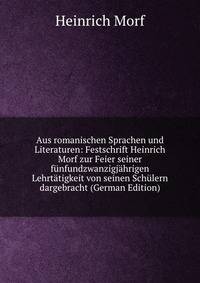 Aus romanischen Sprachen und Literaturen: Festschrift Heinrich Morf zur Feier seiner funfundzwanzigjahrigen Lehrtatigkeit von seinen Schulern dargebracht (German Edition)