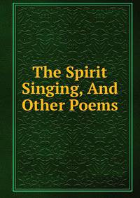 The Spirit Singing, And Other Poems