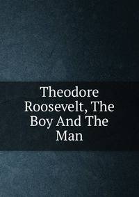 Theodore Roosevelt, The Boy And The Man