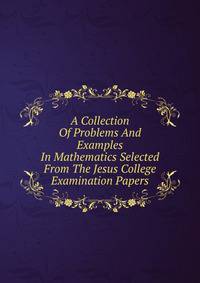 A Collection Of Problems And Examples In Mathematics Selected From The Jesus College Examination Papers