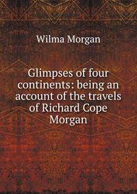 Glimpses of four continents: being an account of the travels of Richard Cope Morgan