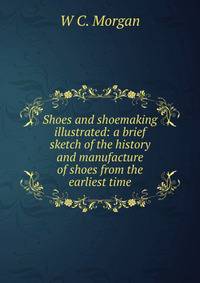 Shoes and shoemaking illustrated: a brief sketch of the history and manufacture of shoes from the earliest time