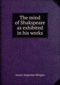 The mind of Shakspeare as exhibited in his works