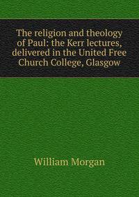 The religion and theology of Paul: the Kerr lectures, delivered in the United Free Church College, Glasgow