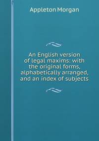 An English version of legal maxims: with the original forms, alphabetically arranged, and an index of subjects