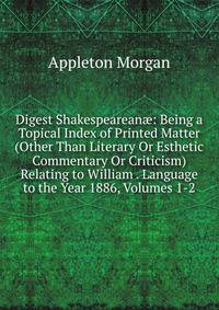 Digest Shakespearean?: Being a Topical Index of Printed Matter (Other Than Literary Or Esthetic Commentary Or Criticism) Relating to William . Language to the Year 1886, Volumes 1-2