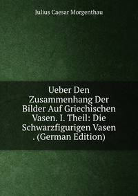 Ueber Den Zusammenhang Der Bilder Auf Griechischen Vasen. I. Theil: Die Schwarzfigurigen Vasen . (German Edition)