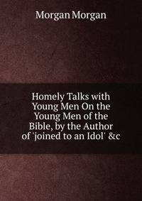 Homely Talks with Young Men On the Young Men of the Bible, by the Author of 'joined to an Idol' &amp;c