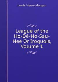 League of the Ho-De-No-Sau-Nee Or Iroquois, Volume 1
