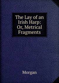 The Lay of an Irish Harp: Or, Metrical Fragments