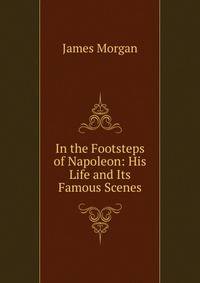 In the Footsteps of Napoleon: His Life and Its Famous Scenes