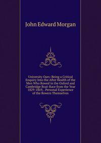 University Oars: Being a Critical Enquiry Into the After Health of the Men Who Rowed in the Oxford and Cambridge Boat-Race from the Year 1829-1869, . Personal Experience of the Rowers Themselves