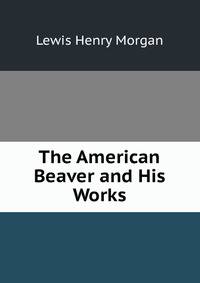 The American Beaver and His Works