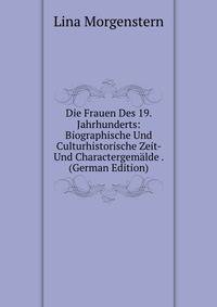 Die Frauen Des 19. Jahrhunderts: Biographische Und Culturhistorische Zeit- Und Charactergemalde . (German Edition)