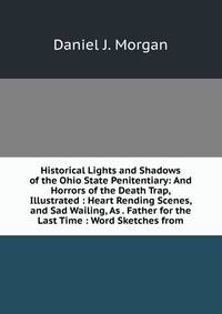 Historical Lights and Shadows of the Ohio State Penitentiary: And Horrors of the Death Trap, Illustrated : Heart Rending Scenes, and Sad Wailing, As . Father for the Last Time : Word Sketches from