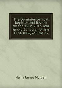 The Dominion Annual Register and Review for the 12Th-20Th Year of the Canadian Union 1878-1886, Volume 12