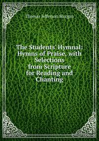 The Students' Hymnal: Hymns of Praise, with Selections from Scripture for Reading and Chanting