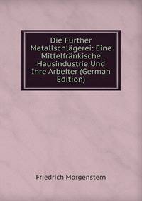 Die Further Metallschlagerei: Eine Mittelfrankische Hausindustrie Und Ihre Arbeiter (German Edition)