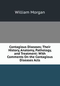 Contagious Diseases; Their History, Anatomy, Pathology, and Treatment: With Comments On the Contagious Diseases Acts