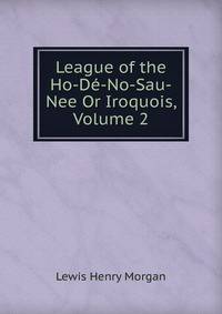 League of the Ho-De-No-Sau-Nee Or Iroquois, Volume 2