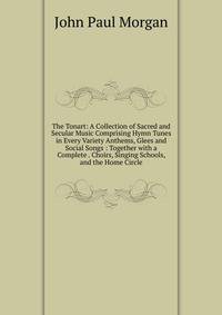 The Tonart: A Collection of Sacred and Secular Music Comprising Hymn Tunes in Every Variety Anthems, Glees and Social Songs : Together with a Complete . Choirs, Singing Schools, and the Home Circle