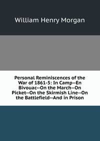 Personal Reminiscences of the War of 1861-5: In Camp--En Bivouac--On the March--On Picket--On the Skirmish Line--On the Battlefield--And in Prison
