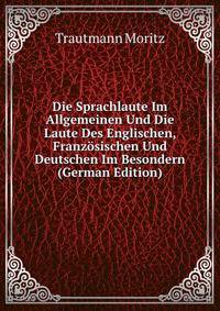 Die Sprachlaute Im Allgemeinen Und Die Laute Des Englischen, Franzosischen Und Deutschen Im Besondern (German Edition)