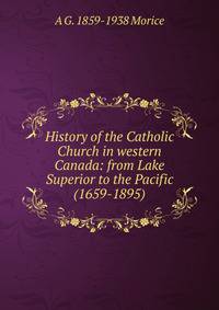 History of the Catholic Church in western Canada: from Lake Superior to the Pacific (1659-1895)