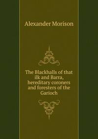 The Blackhalls of that ilk and Barra, hereditary coroners and foresters of the Garioch