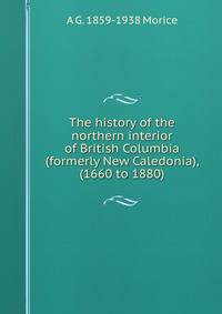 The history of the northern interior of British Columbia (formerly New Caledonia), (1660 to 1880)