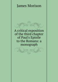 A critical exposition of the third chapter of Paul's Epistle to the Romans: a monograph