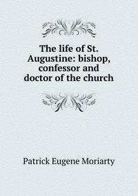 The life of St. Augustine: bishop, confessor and doctor of the church