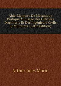 Aide-M?moire De M?canique Pratique ? L'usage Des Officiers D'artillerie Et Des Ing?nieurs Civils Et Militaires. (Latin Edition)
