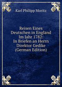 Reisen Eines Deutschen in England Im Jahr 1782: In Briefen an Herrn Direktor Gedike (German Edition)