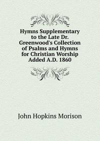 Hymns Supplementary to the Late Dr. Greenwood's Collection of Psalms and Hymns for Christian Worship Added A.D. 1860