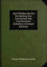 . Karl Philipp Moritz: Ein Beitrag Zur Geschichte Des Goetheschen Zeitalters (German Edition)