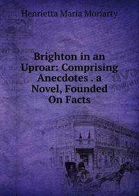 Brighton in an Uproar: Comprising Anecdotes . a Novel, Founded On Facts