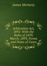 Arbitration Act, 1892: With the Rules of 24Th March, 1893, Forms and Notes of Cases