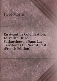 En Avant La Colonisation: La Vallee De La Saskatchewan Dans Les Territoires Du Nord-Ouest (French Edition)