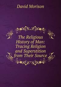 The Religious History of Man: Tracing Religion and Superstition from Their Source