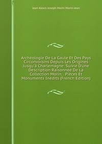 Arch?ologie De La Gaule Et Des Pays Circonvoisins Depuis Les Origines Jusqu'? Charlemagne: Suivie D'une Description Raisonn?e De La Collection Morin, . Pi?ces Et Monuments In?dits (French Edition)