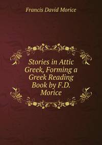 Stories in Attic Greek, Forming a Greek Reading Book by F.D. Morice