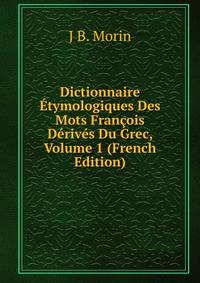 Dictionnaire Etymologiques Des Mots Francois Derives Du Grec, Volume 1 (French Edition)