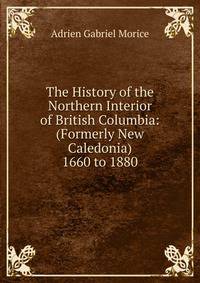 The History of the Northern Interior of British Columbia: (Formerly New Caledonia) 1660 to 1880