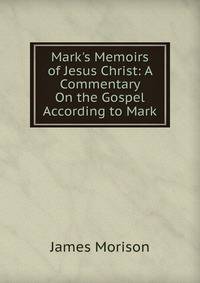Mark's Memoirs of Jesus Christ: A Commentary On the Gospel According to Mark